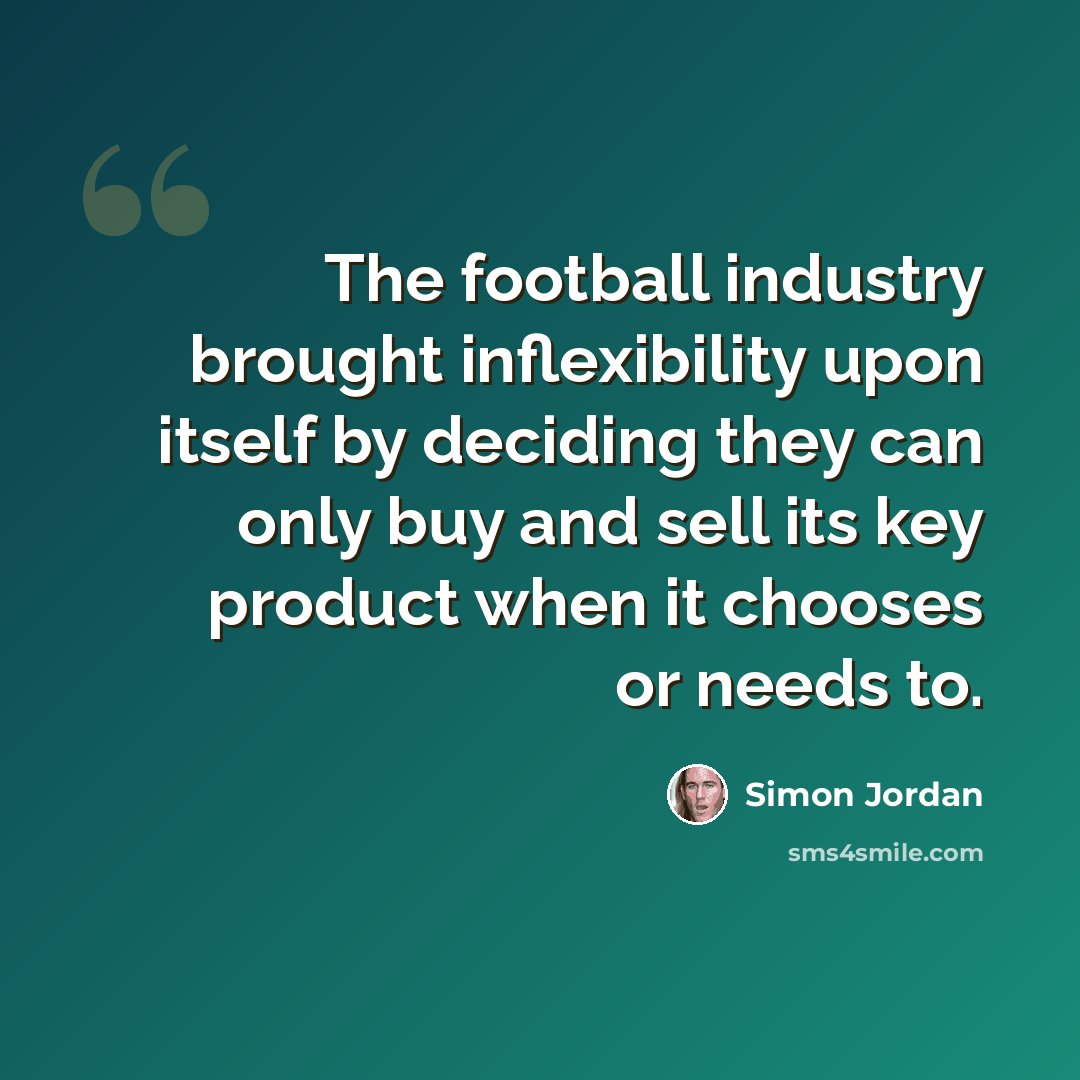 “The football industry brought inflexibility upon itself by deciding they can only buy and sell its key product when it chooses or needs to.” quote by Simon Jordan