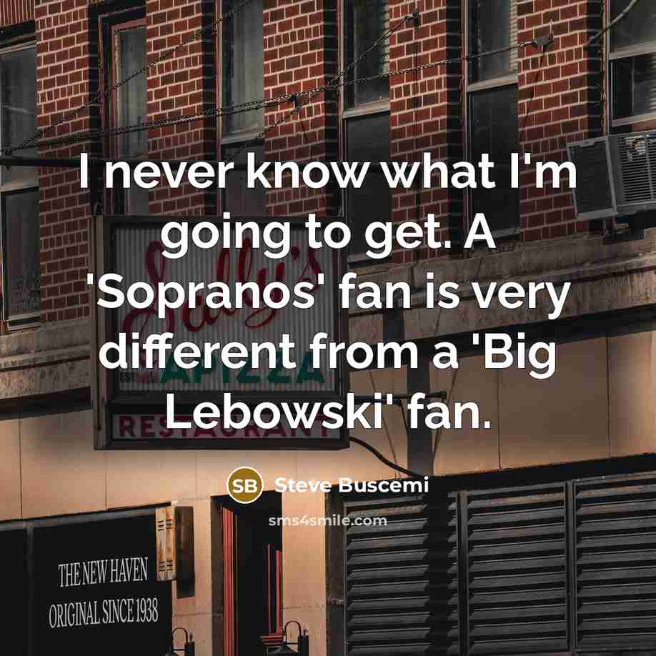“I never know what I'm going to get. A 'Sopranos' fan is very different from a 'Big Lebowski' fan.” quote by Steve Buscemi