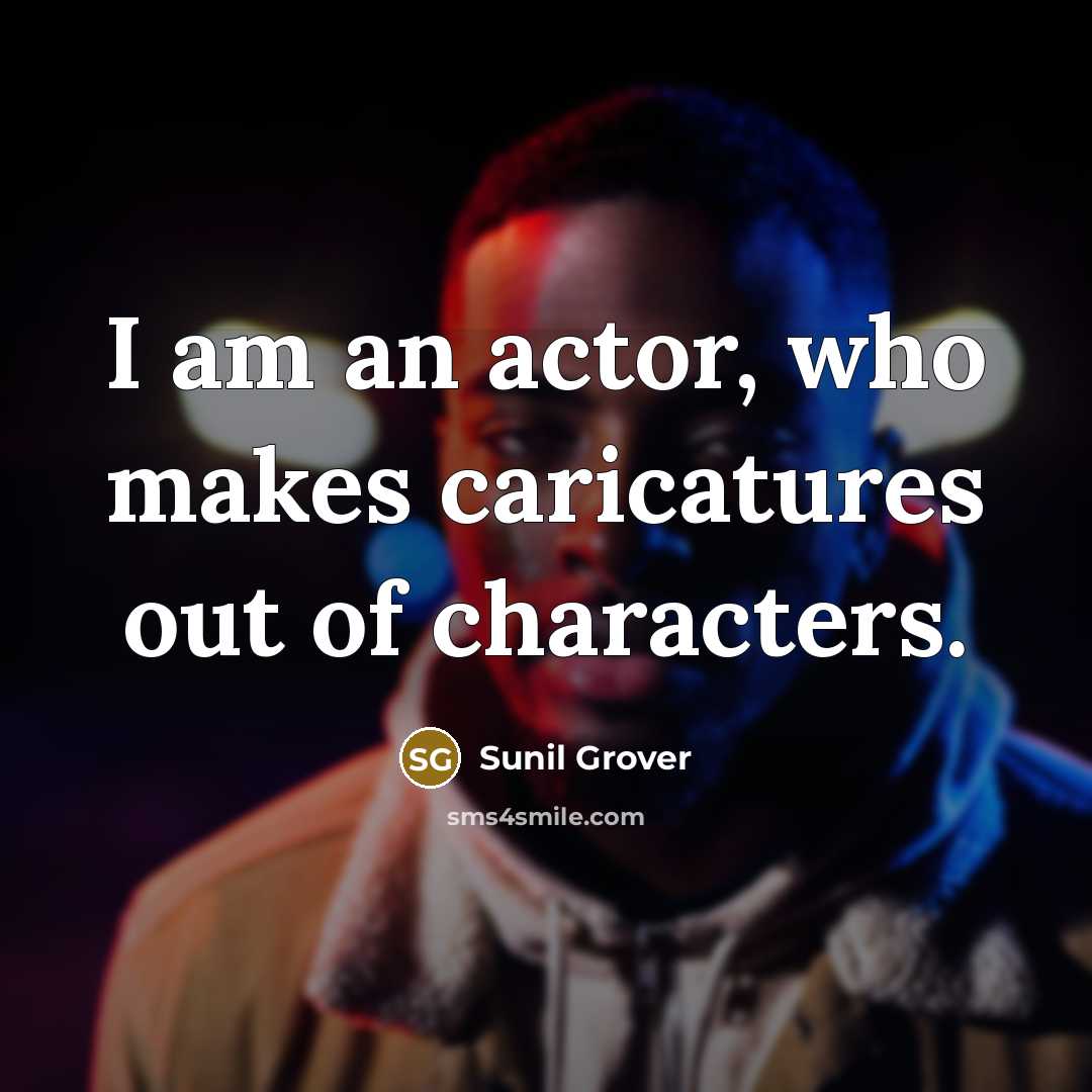 “I am an actor, who makes caricatures out of characters.” quote by Sunil Grover