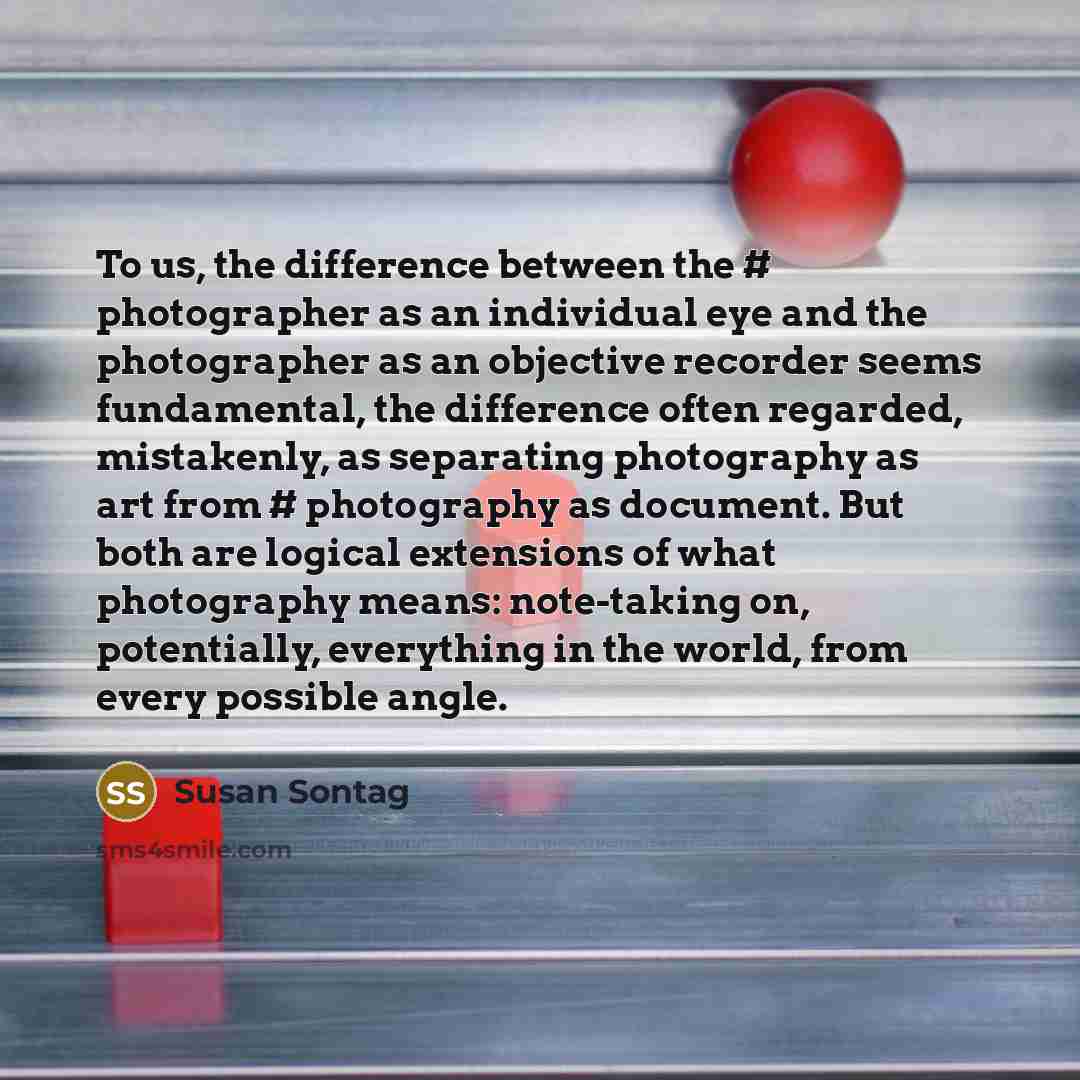 “To us, the difference between the # photographer as an individual eye and the photographer as an objective recorder seems fundamental, the difference often regarded, mistakenly, as separating photography as art from # photography as document. But both are logical extensions of what photography…” quote by Susan Sontag