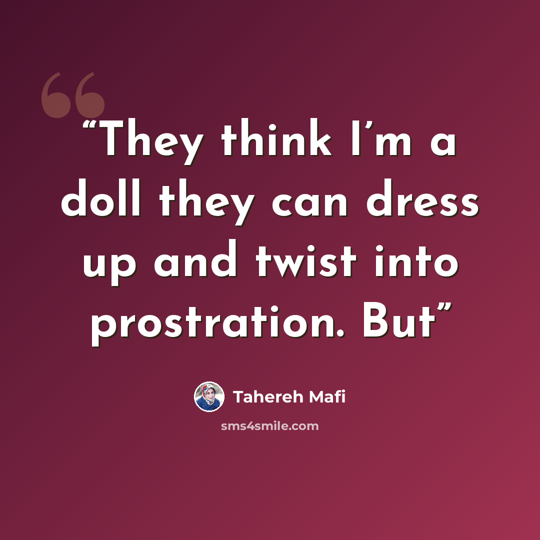 “They think I’m a doll they can dress up and twist into prostration. But” quote by Tahereh Mafi