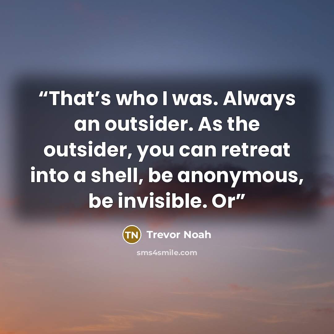 “That’s who I was. Always an outsider. As the outsider, you can retreat into a shell, be anonymous, be invisible. Or” quote by Trevor Noah