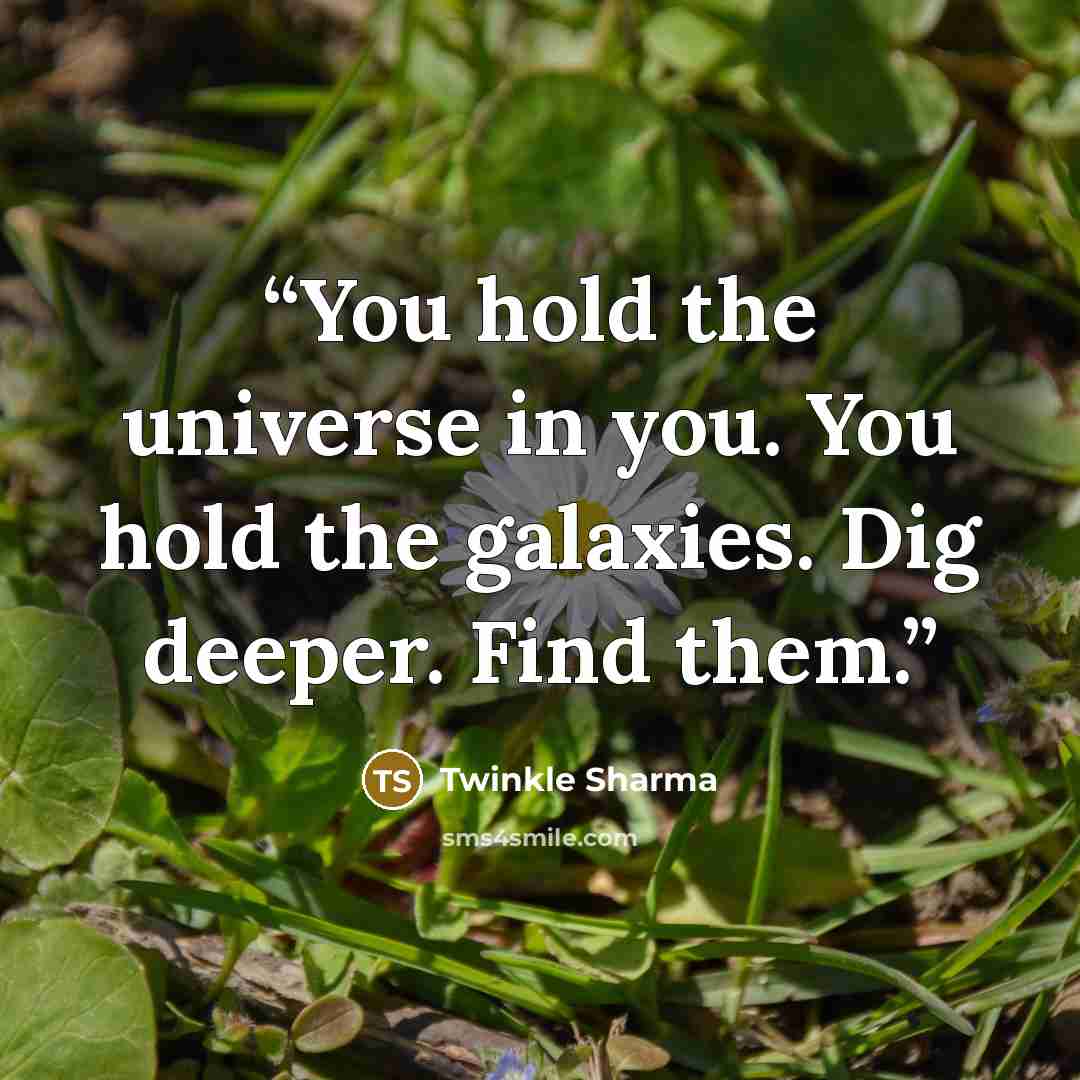 “You hold the universe in you. You hold the galaxies. Dig deeper. Find them.” quote by Twinkle Sharma