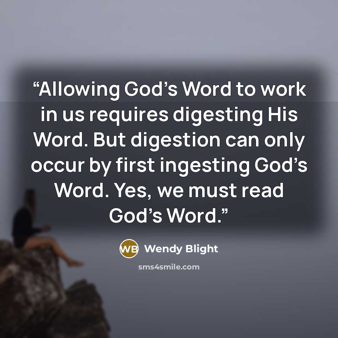 “Allowing God’s Word to work in us requires digesting His Word. But digestion can only occur by first ingesting God’s Word. Yes, we must read God’s Word.” quote by Wendy Blight