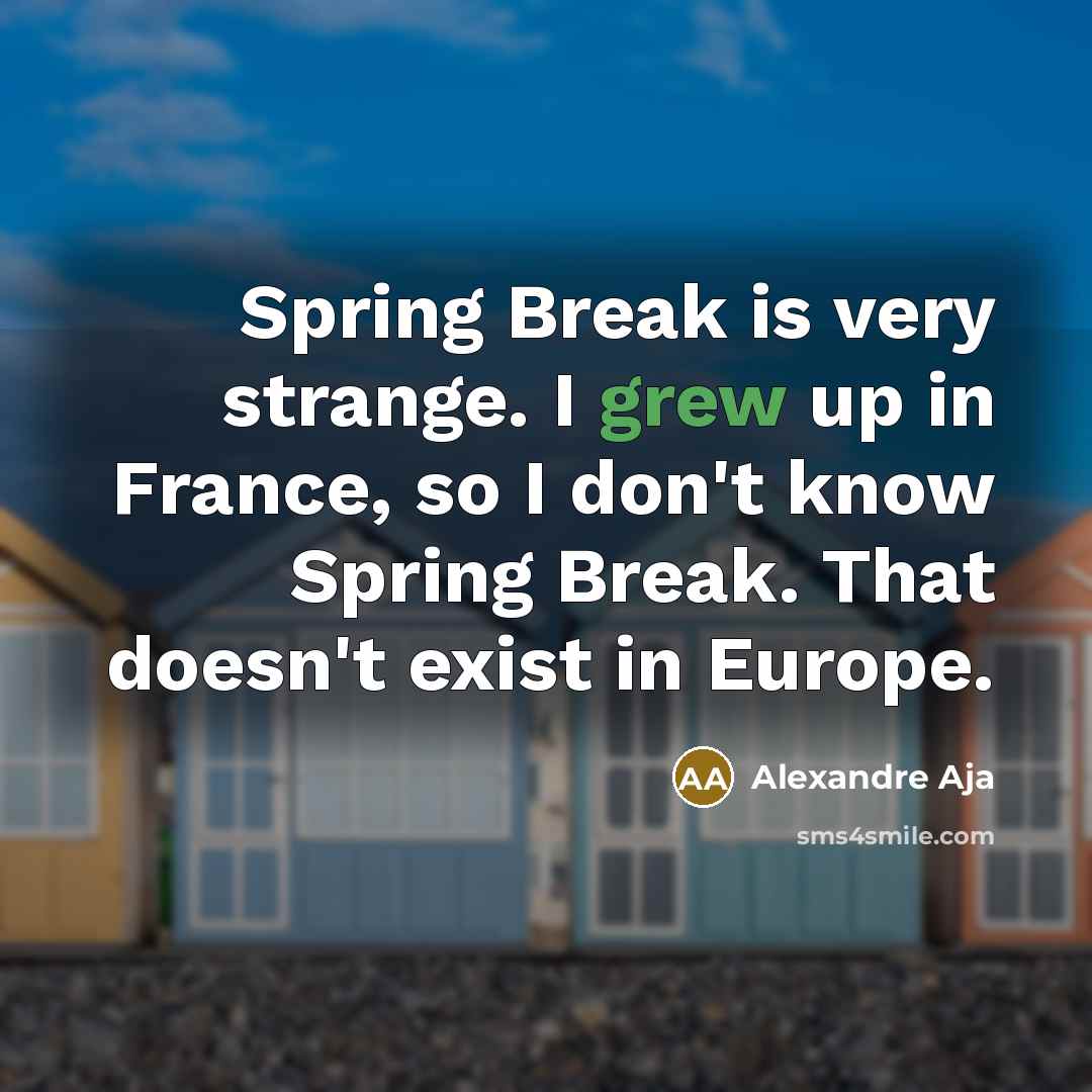 “Spring Break is very strange. I grew up in France, so I don't know Spring Break. That doesn't exist in Europe.” quote by Alexandre Aja