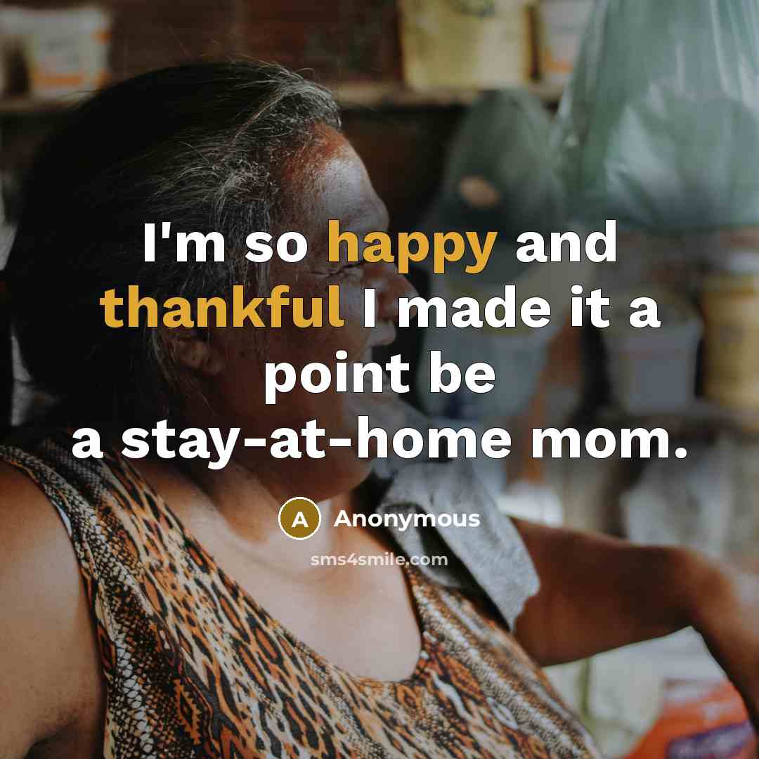 “I'm so happy and thankful I made it a point be a stay-at-home mom.” quote by Anonymous