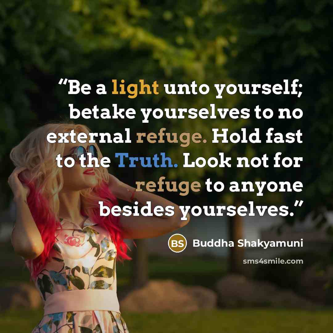 “Be a light unto yourself; betake yourselves to no external refuge. Hold fast to the Truth. Look not for refuge to anyone besides yourselves.” quote by Buddha Shakyamuni