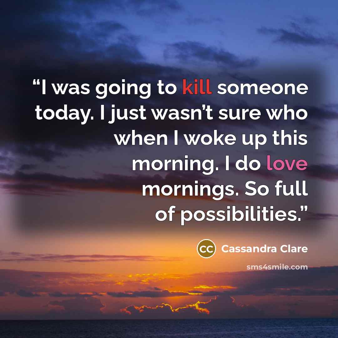 “I was going to kill someone today. I just wasn’t sure who when I woke up this morning. I do love mornings. So full of possibilities.” quote by Cassandra Clare