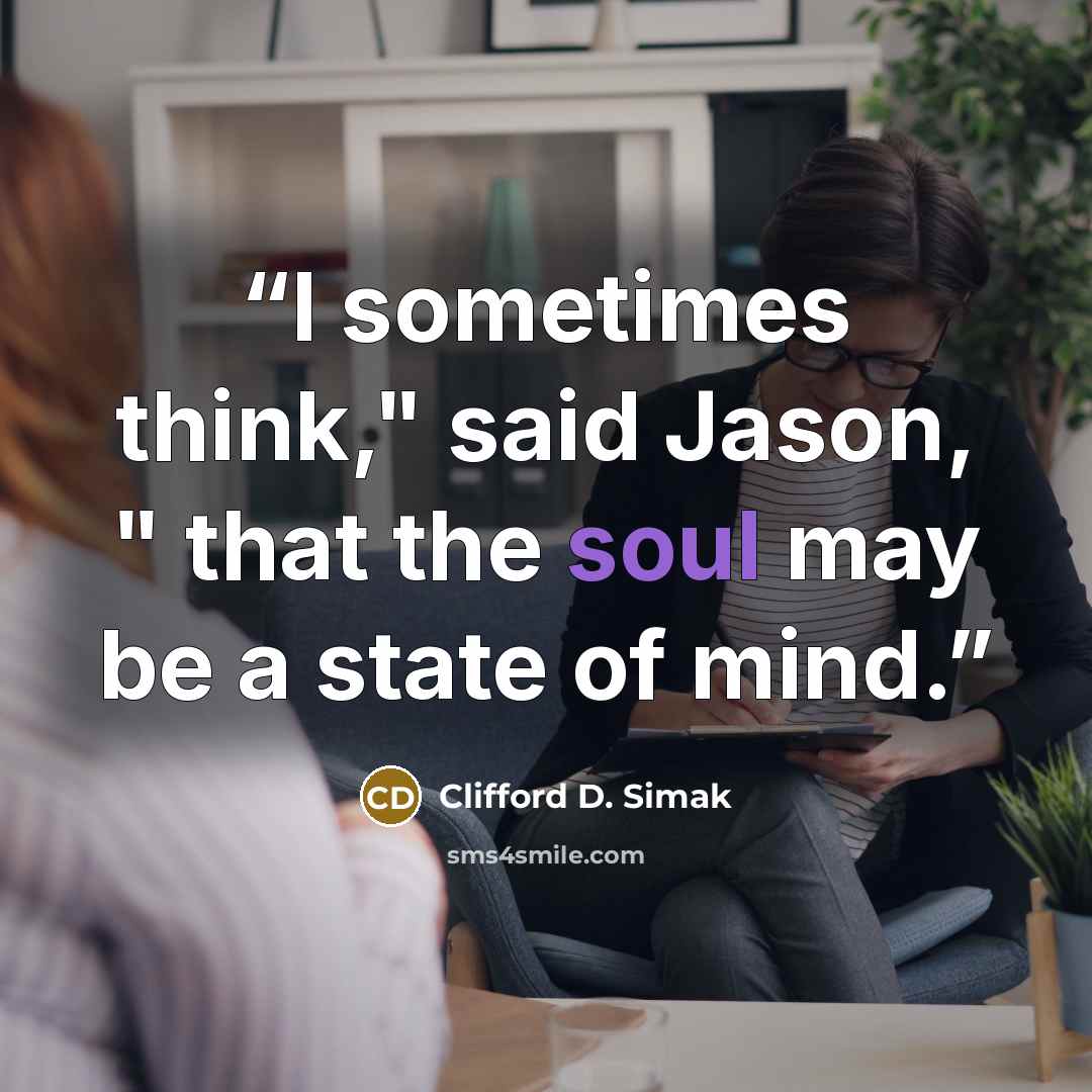 “I sometimes think," said Jason, " that the soul may be a state of mind.” quote by Clifford D. Simak