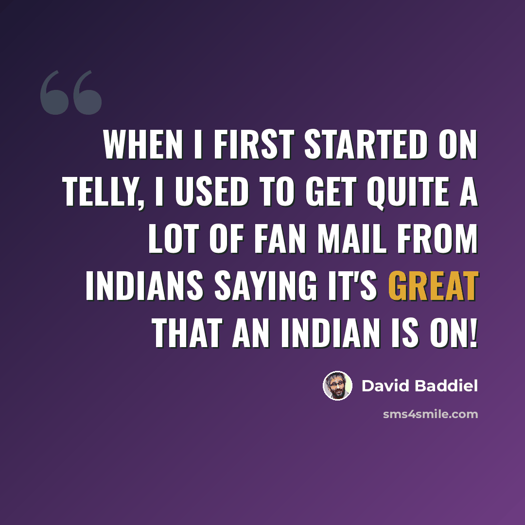 “When I first started on telly, I used to get quite a lot of fan mail from Indians saying it's great that an Indian is on!” quote by David Baddiel