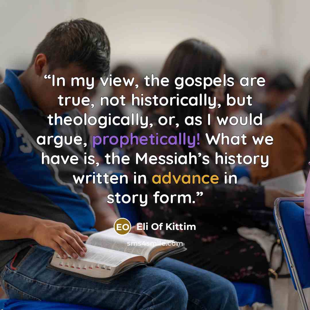 “In my view, the gospels are true, not historically, but theologically, or, as I would argue, prophetically! What we have is, the Messiah’s history written in advance in story form.” quote by Eli Of Kittim