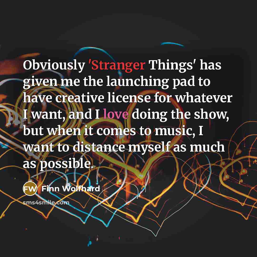 “Obviously 'Stranger Things' has given me the launching pad to have creative license for whatever I want, and I love doing the show, but when it comes to music, I want to distance myself as much as possible.” quote by Finn Wolfhard