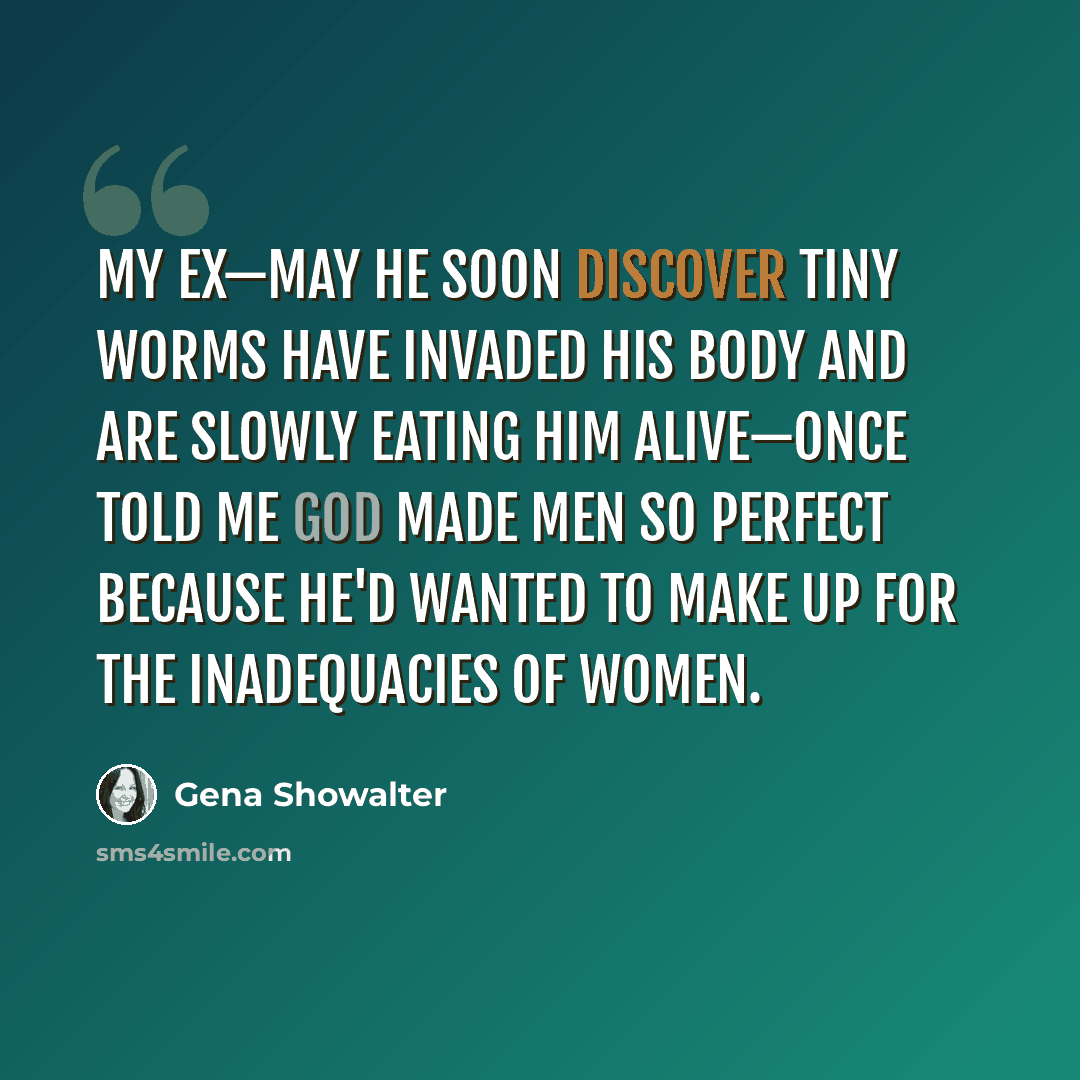 “My ex—may he soon discover tiny worms have invaded his body and are slowly eating him alive—once told me God made men so perfect because He'd wanted to make up for the inadequacies of women.” quote by Gena Showalter