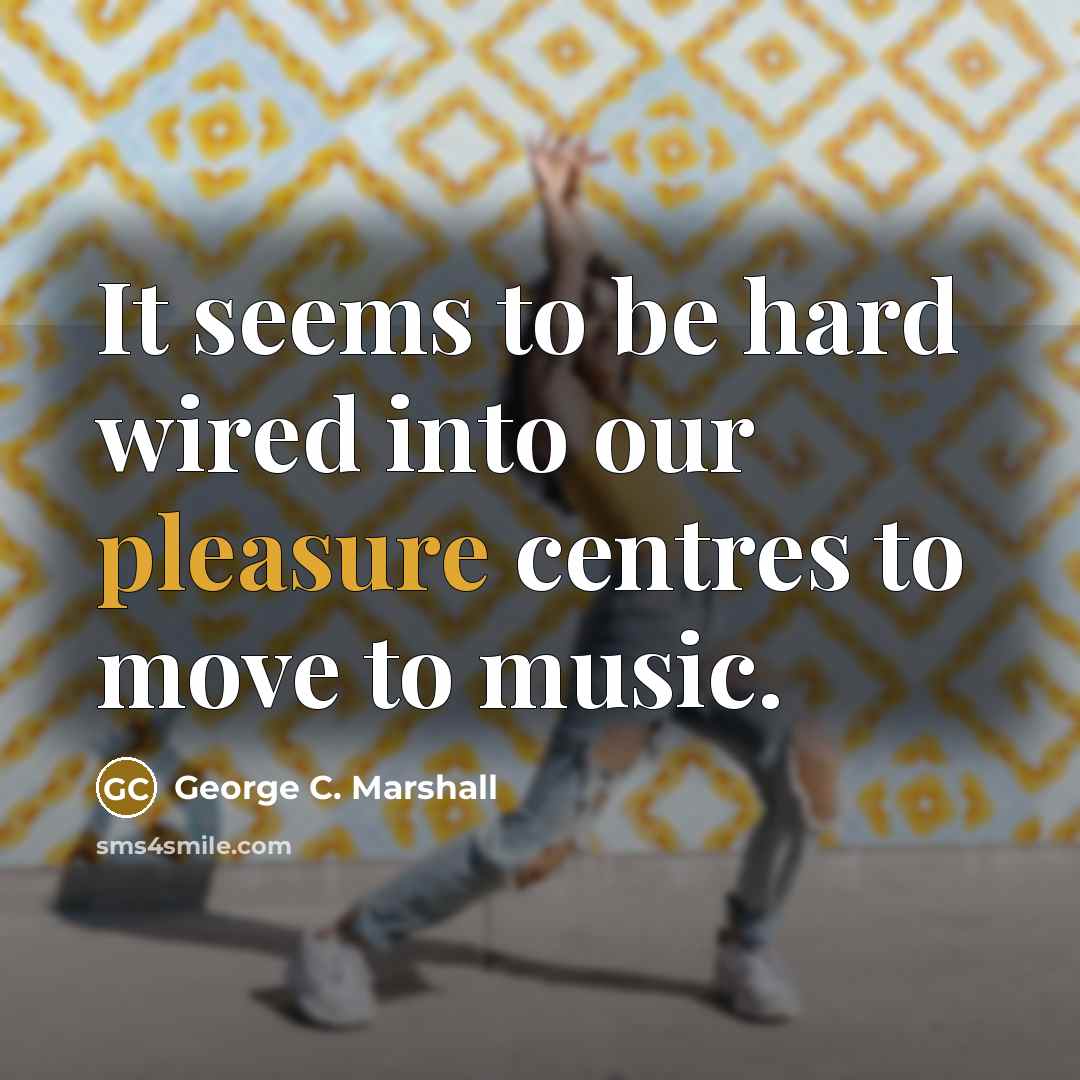 “It seems to be hard wired into our pleasure centres to move to music.” quote by George C. Marshall