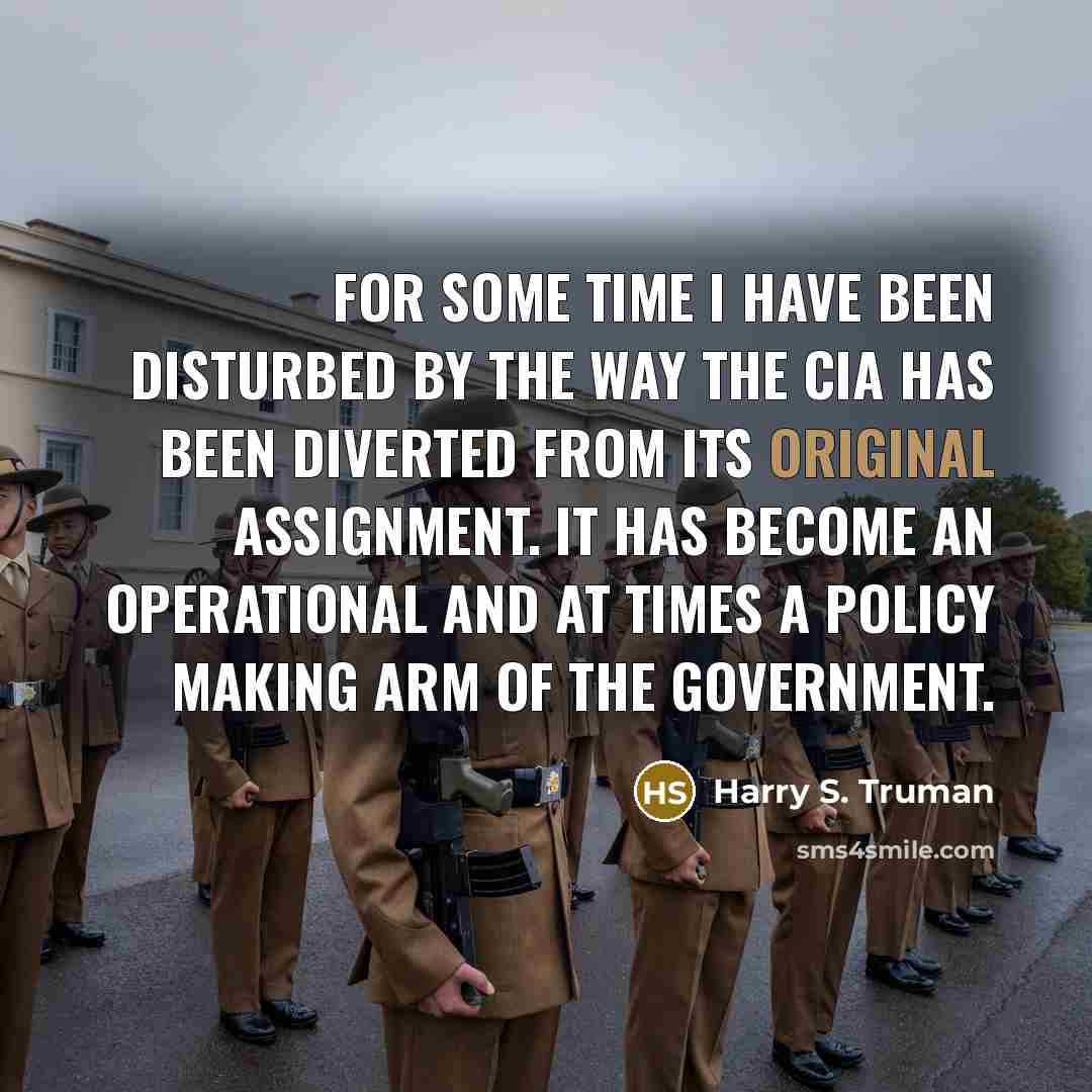 “For some time I have been disturbed by the way the CIA has been diverted from its original assignment. It has become an operational and at times a policy making arm of the government.” quote by Harry S. Truman