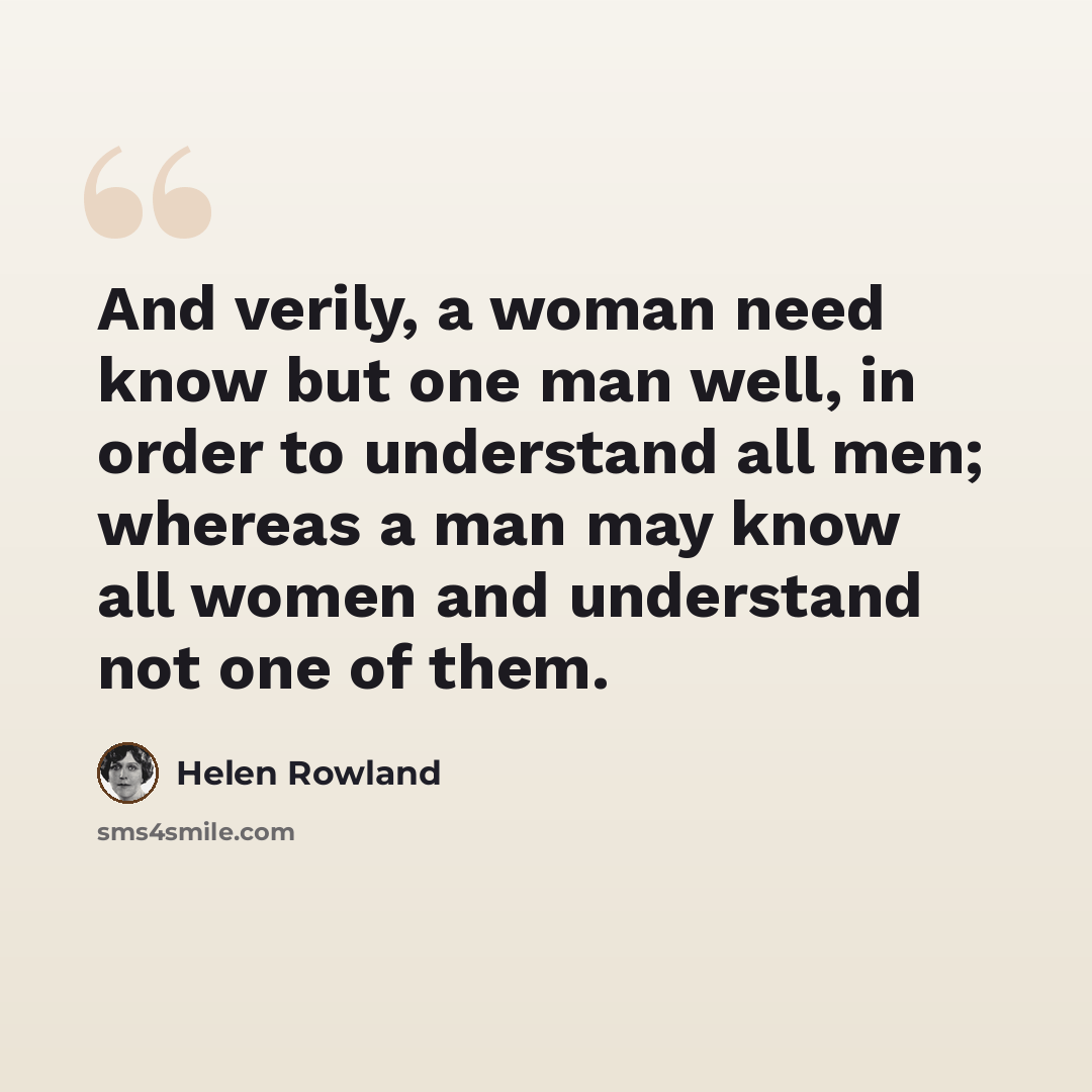 “And verily, a woman need know but one man well, in order to understand all men; whereas a man may know all women and understand not one of them.” quote by Helen Rowland