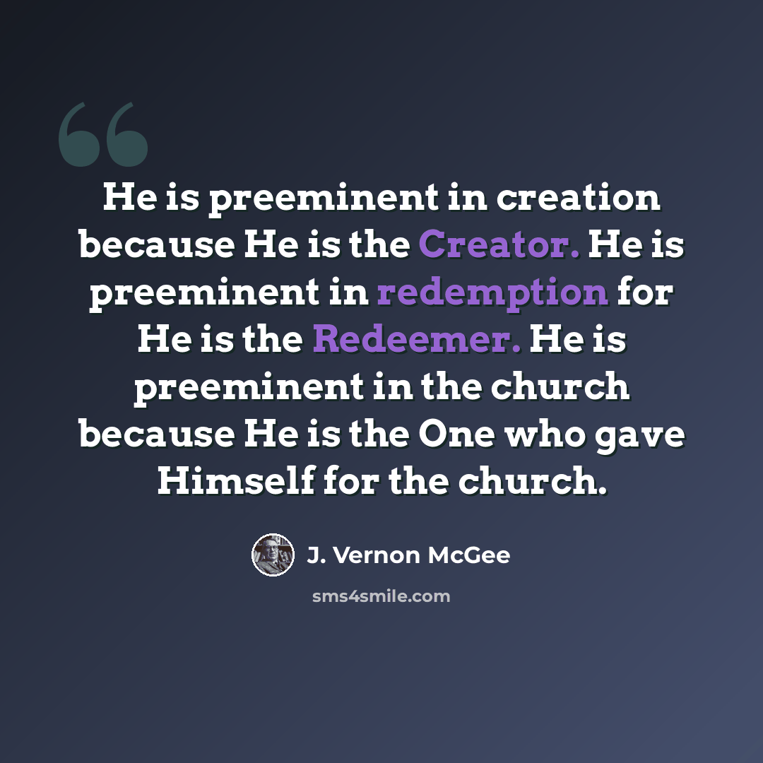 “He is preeminent in creation because He is the Creator. He is preeminent in redemption for He is the Redeemer. He is preeminent in the church because He is the One who gave Himself for the church.” quote by J. Vernon McGee
