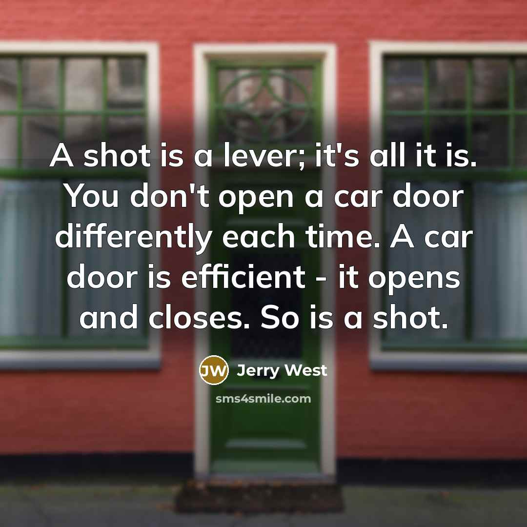 “A shot is a lever; it's all it is. You don't open a car door differently each time. A car door is efficient - it opens and closes. So is a shot.” quote by Jerry West