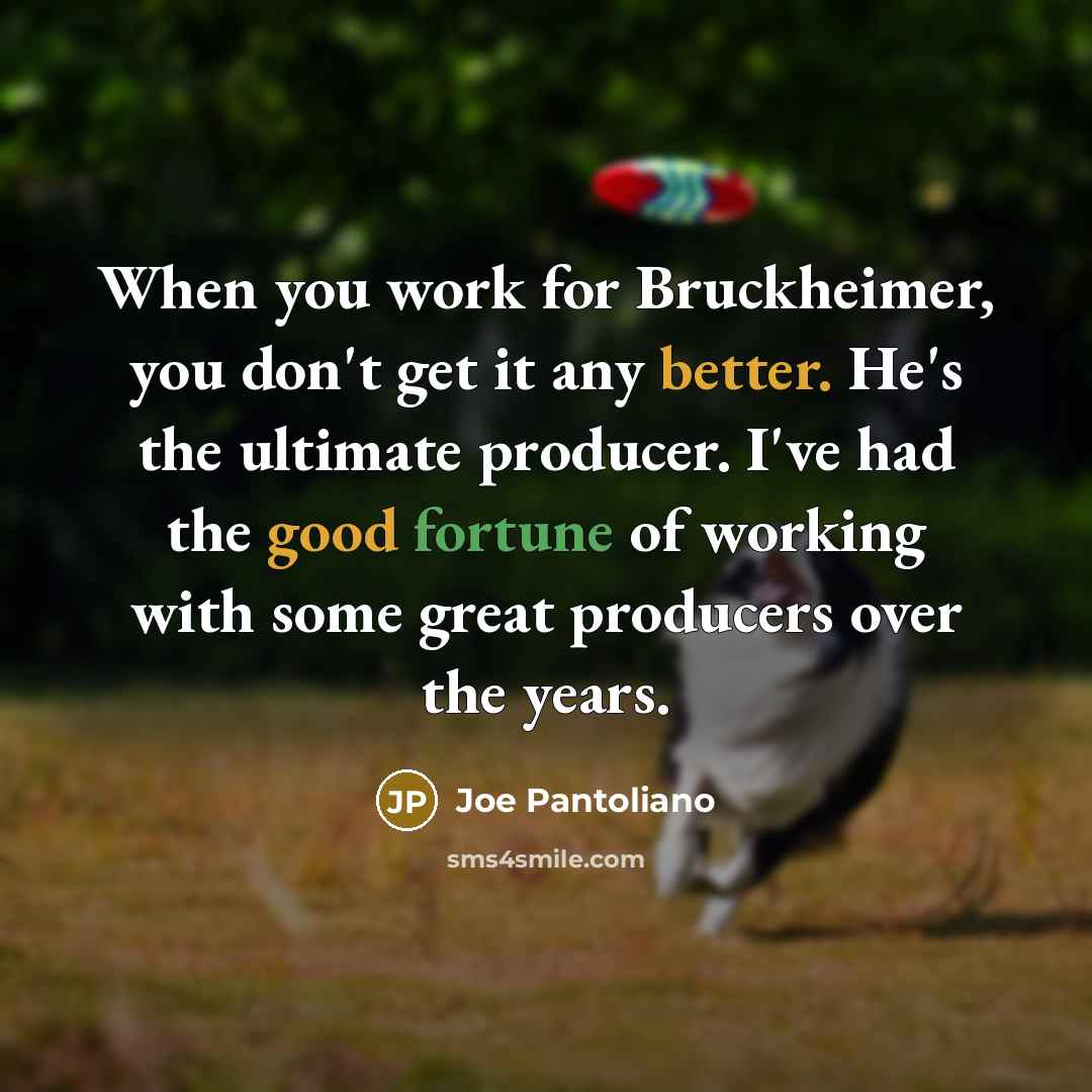 “When you work for Bruckheimer, you don't get it any better. He's the ultimate producer. I've had the good fortune of working with some great producers over the years.” quote by Joe Pantoliano