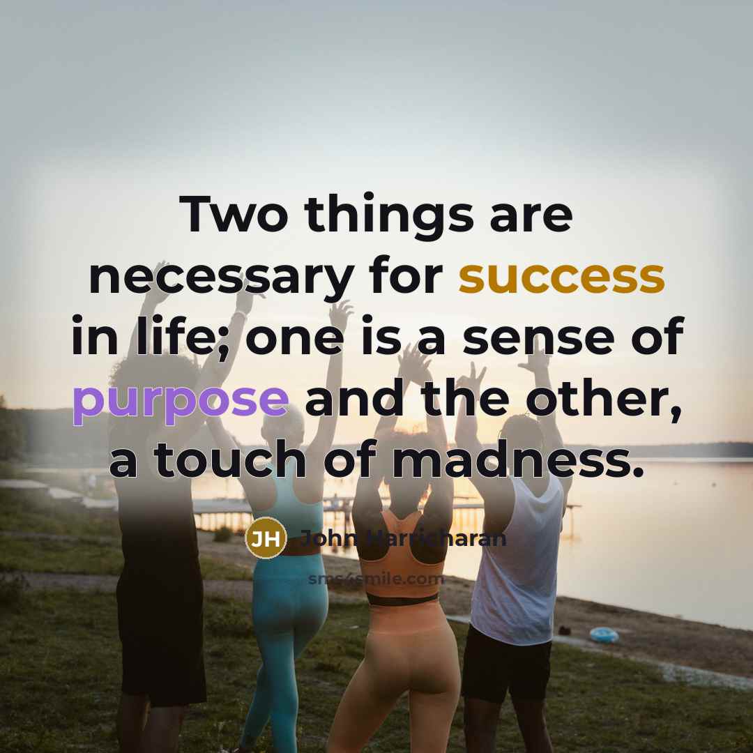 “Two things are necessary for success in life; one is a sense of purpose and the other, a touch of madness.” quote by John Harricharan