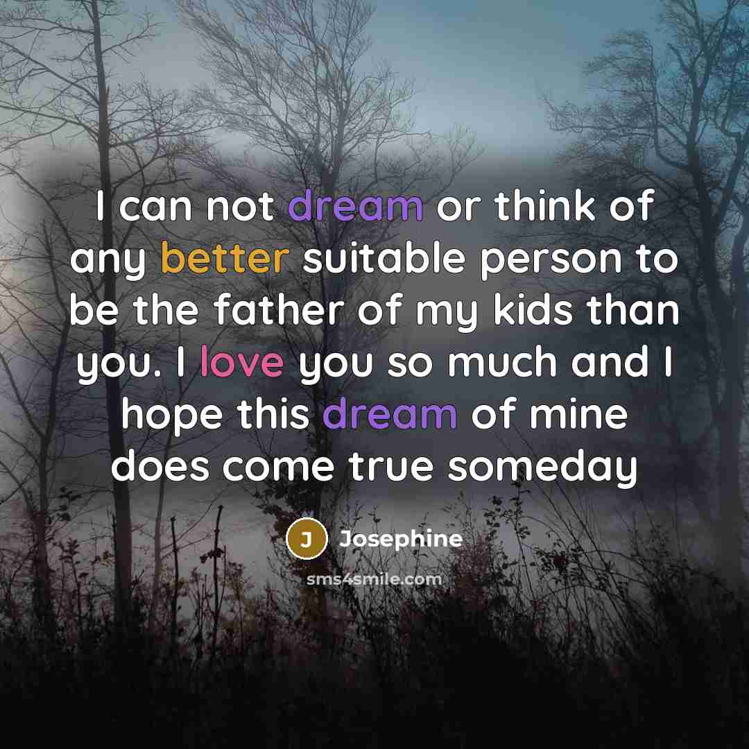 “I can not dream or think of any better suitable person to be the father of my kids than you. I love you so much and I hope this dream of mine does come true someday” quote by Josephine