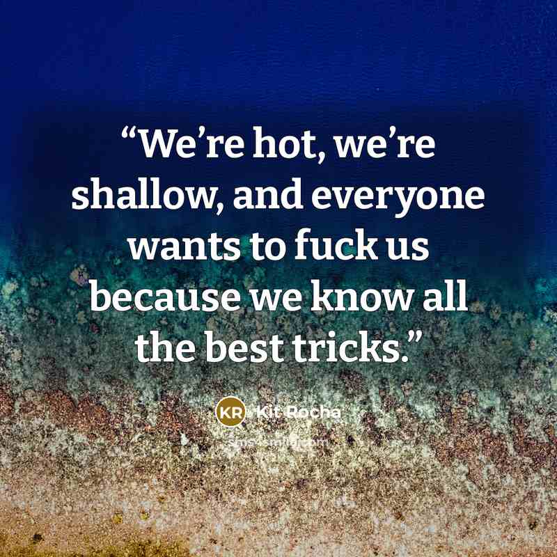 “We’re hot, we’re shallow, and everyone wants to fuck us because we know all the best tricks.” quote by Kit Rocha