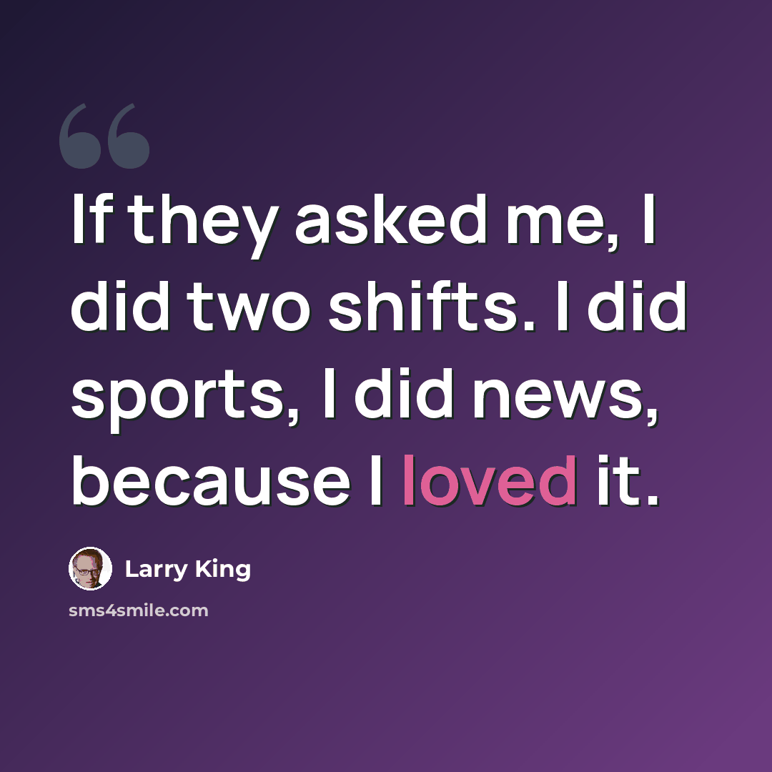 “If they asked me, I did two shifts. I did sports, I did news, because I loved it.” quote by Larry King