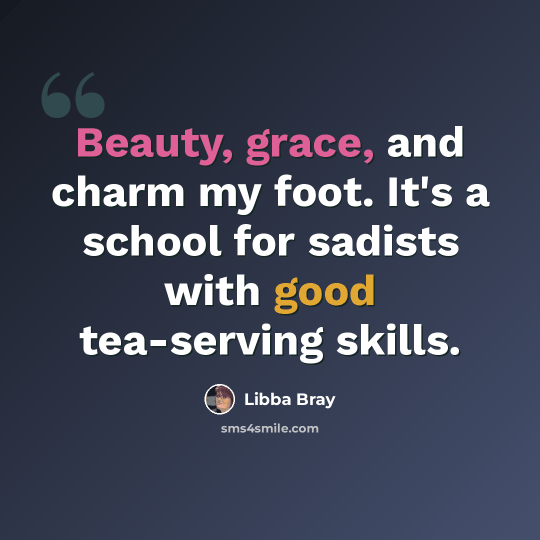 “Beauty, grace, and charm my foot. It's a school for sadists with good tea-serving skills.” quote by Libba Bray