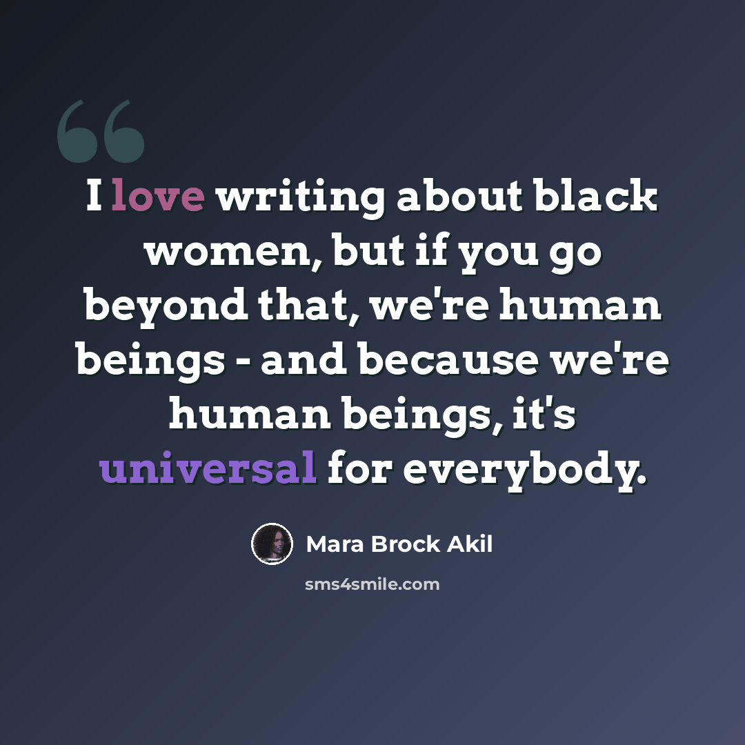 “I love writing about black women, but if you go beyond that, we're human beings - and because we're human beings, it's universal for everybody.” quote by Mara Brock Akil