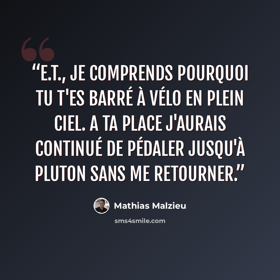 “E.T., je comprends pourquoi tu t'es barré à vélo en plein ciel. A ta place j'aurais continué de pédaler jusqu'à Pluton sans me retourner.” quote by Mathias Malzieu