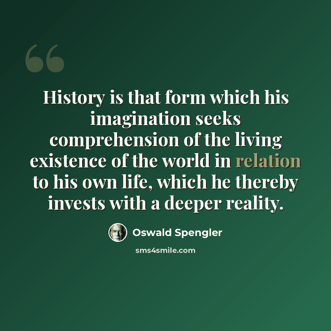 “History is that form which his imagination seeks comprehension of the living existence of the world in relation to his own life, which he thereby invests with a deeper reality.” quote by Oswald Spengler