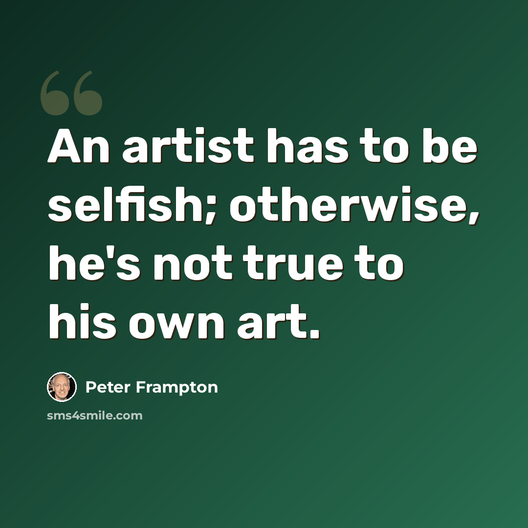 “An artist has to be selfish; otherwise, he's not true to his own art.” quote by Peter Frampton