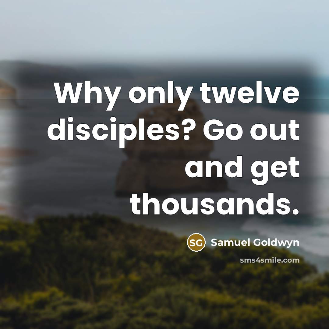 “Why only twelve disciples? Go out and get thousands.” quote by Samuel Goldwyn