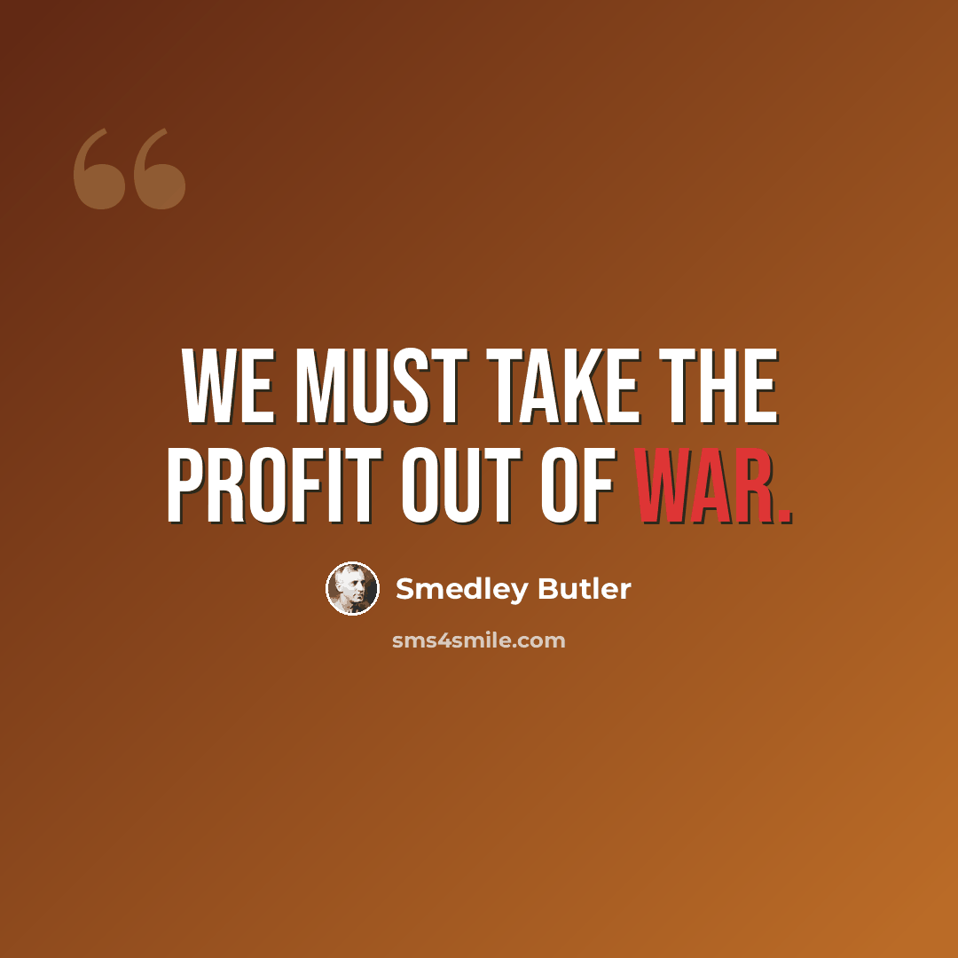 “We must take the profit out of war.” quote by Smedley Butler