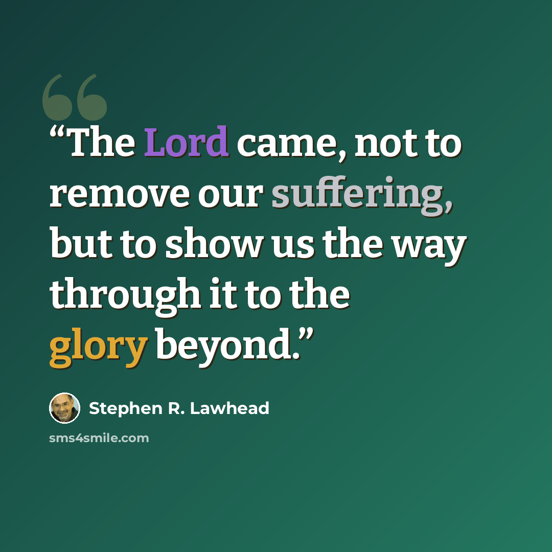 “The Lord came, not to remove our suffering, but to show us the way through it to the glory beyond.” quote by Stephen R. Lawhead