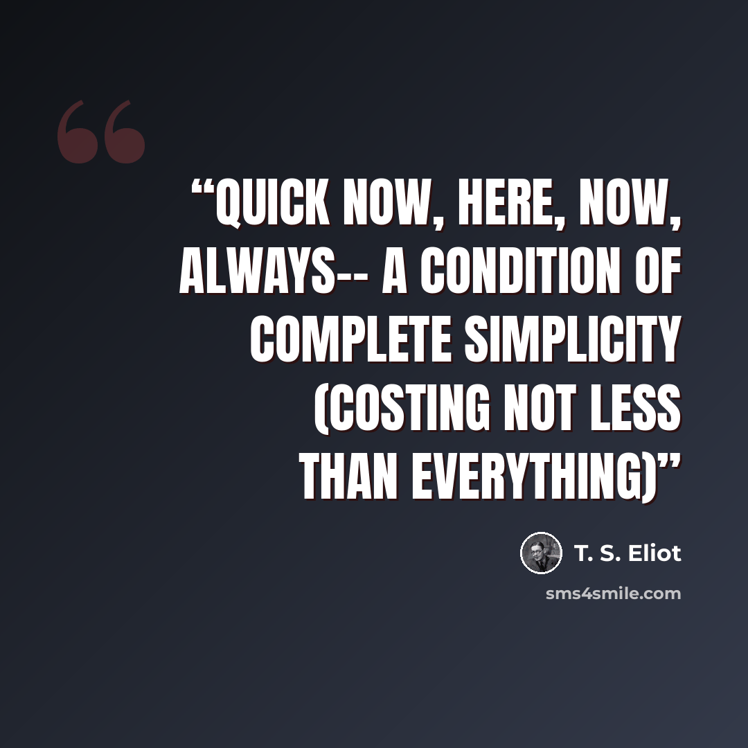 “Quick now, here, now, always-- A condition of complete simplicity (Costing not less than everything)” quote by T. S. Eliot