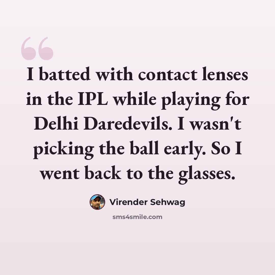 “I batted with contact lenses in the IPL while playing for Delhi Daredevils. I wasn't picking the ball early. So I went back to the glasses.” quote by Virender Sehwag