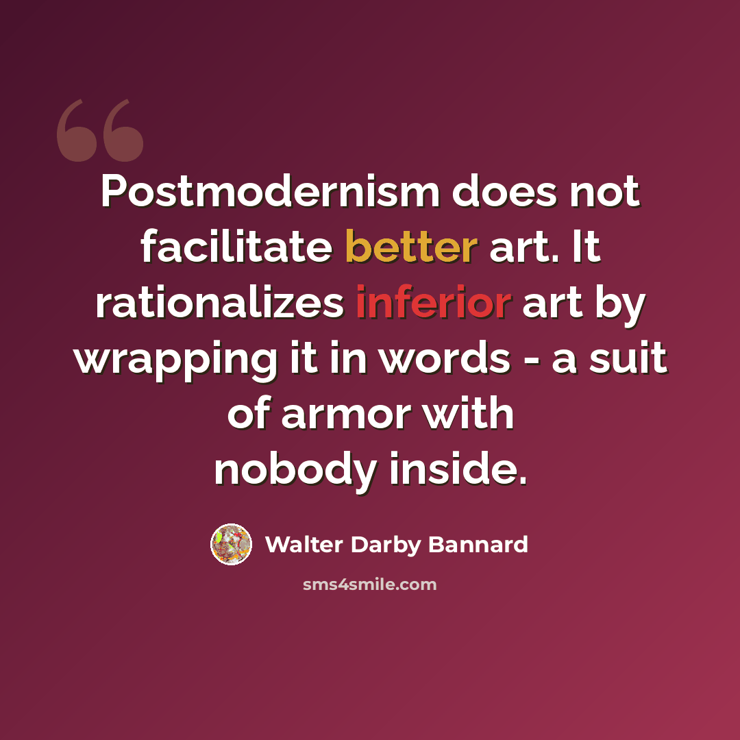 “Postmodernism does not facilitate better art. It rationalizes inferior art by wrapping it in words - a suit of armor with nobody inside.” quote by Walter Darby Bannard