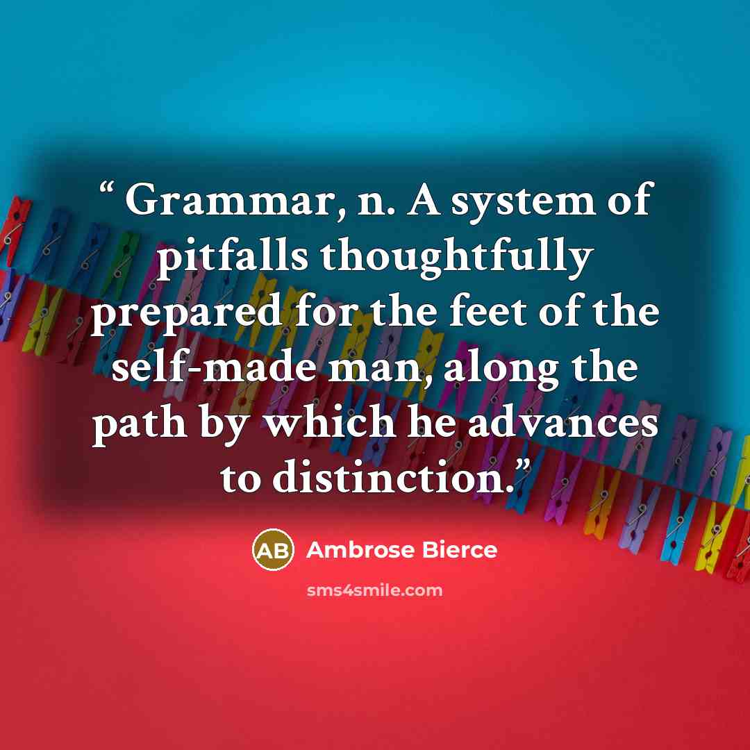 “Grammar, n. A system of pitfalls thoughtfully prepared for the feet of the self-made man, along the path by which he advances to distinction.” quote by Ambrose Bierce