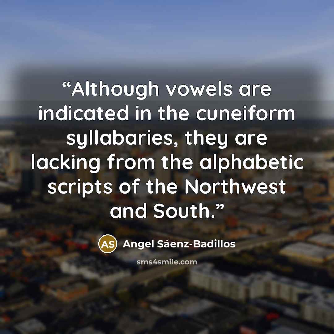 “Although vowels are indicated in the cuneiform syllabaries, they are lacking from the alphabetic scripts of the Northwest and South.” quote by Angel Sáenz-Badillos