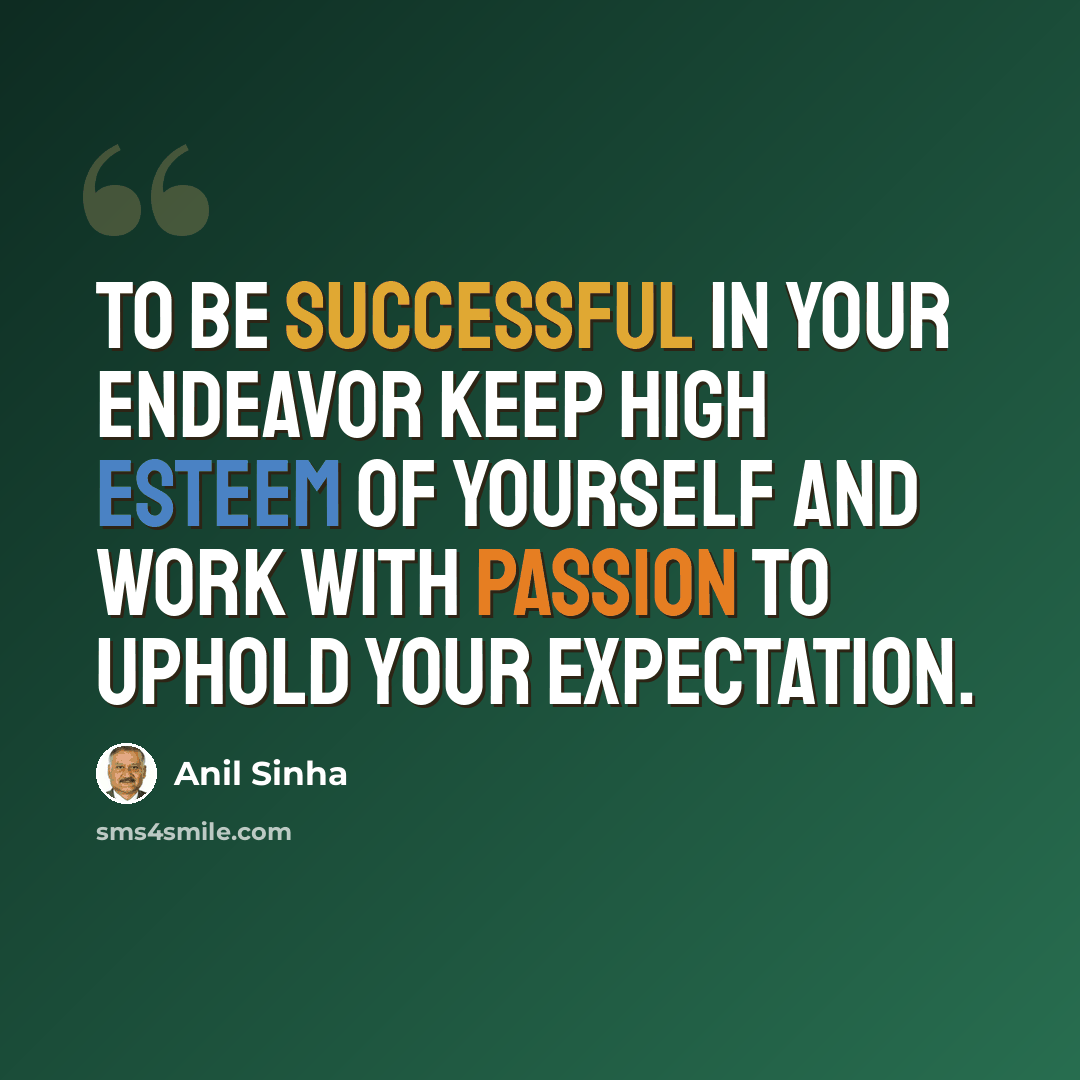 “To be successful in your endeavor keep high esteem of yourself and work with passion to uphold your expectation.” quote by Anil Sinha