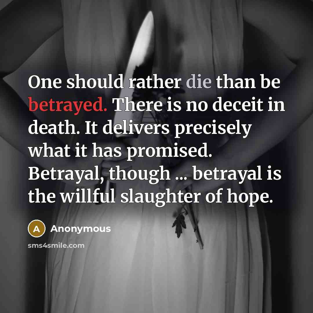 “One should rather die than be betrayed. There is no deceit in death. It delivers precisely what it has promised. Betrayal, though ... betrayal is the willful slaughter of hope.” quote by Anonymous