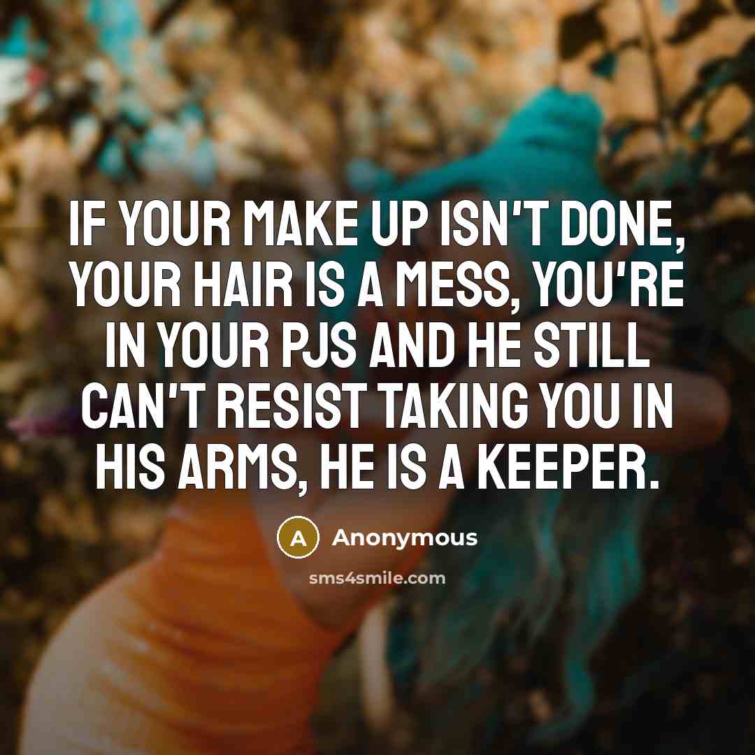 “If your make up isn't done, your hair is a mess, you're in your PJs and he still can't resist taking you in his arms, he is a keeper.” quote by Anonymous
