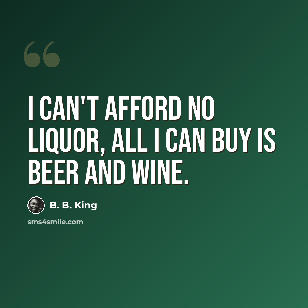 “I can't afford no liquor, all I can buy is beer and wine.” quote by B. B. King