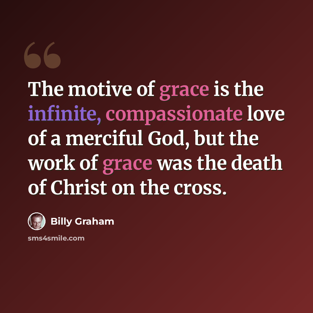 “The motive of grace is the infinite, compassionate love of a merciful God, but the work of grace was the death of Christ on the cross.” quote by Billy Graham
