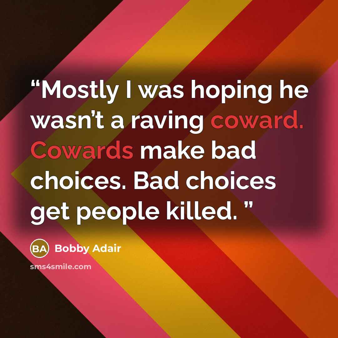 “Mostly I was hoping he wasn’t a raving coward. Cowards make bad choices. Bad choices get people killed.” quote by Bobby Adair