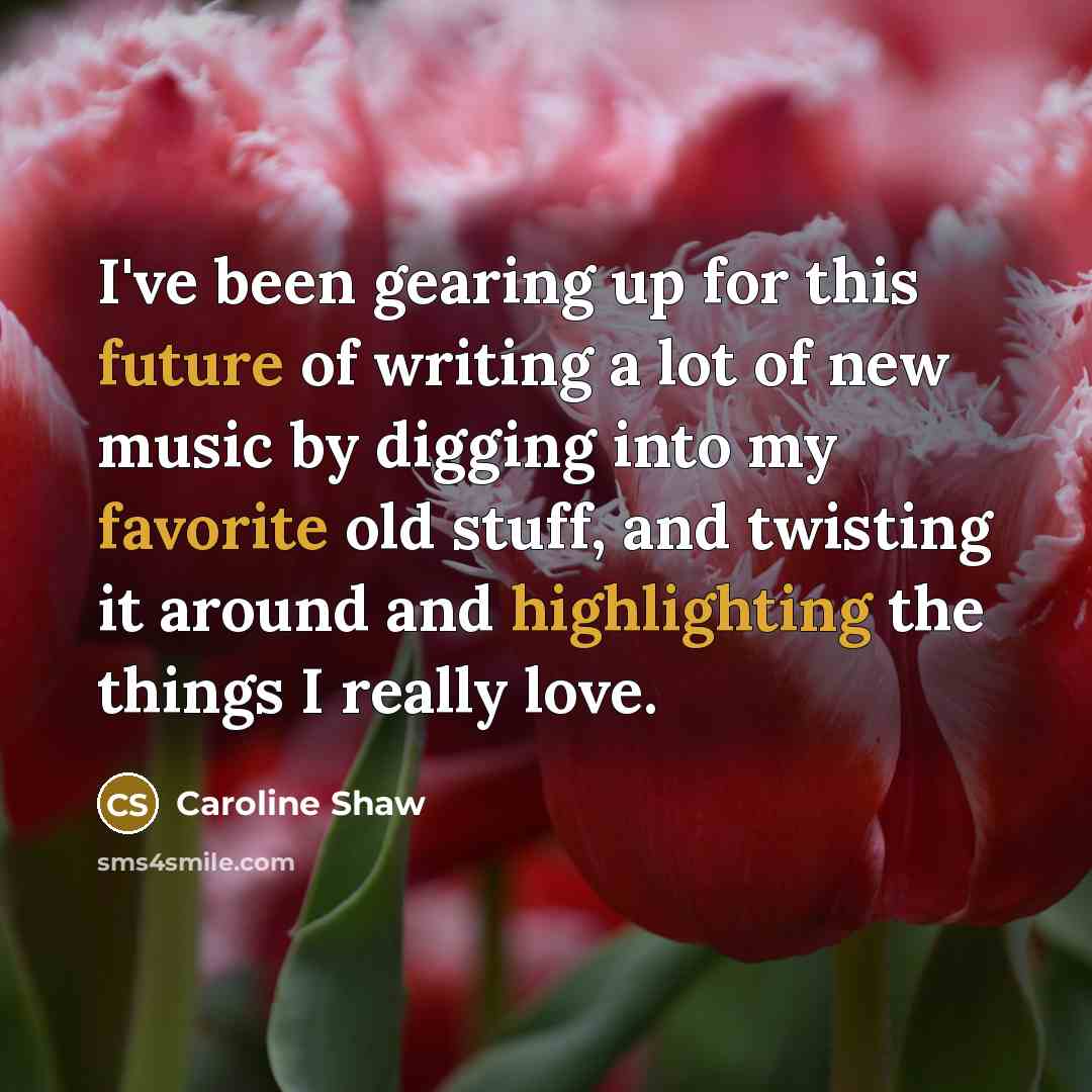 “I've been gearing up for this future of writing a lot of new music by digging into my favorite old stuff, and twisting it around and highlighting the things I really love.” quote by Caroline Shaw