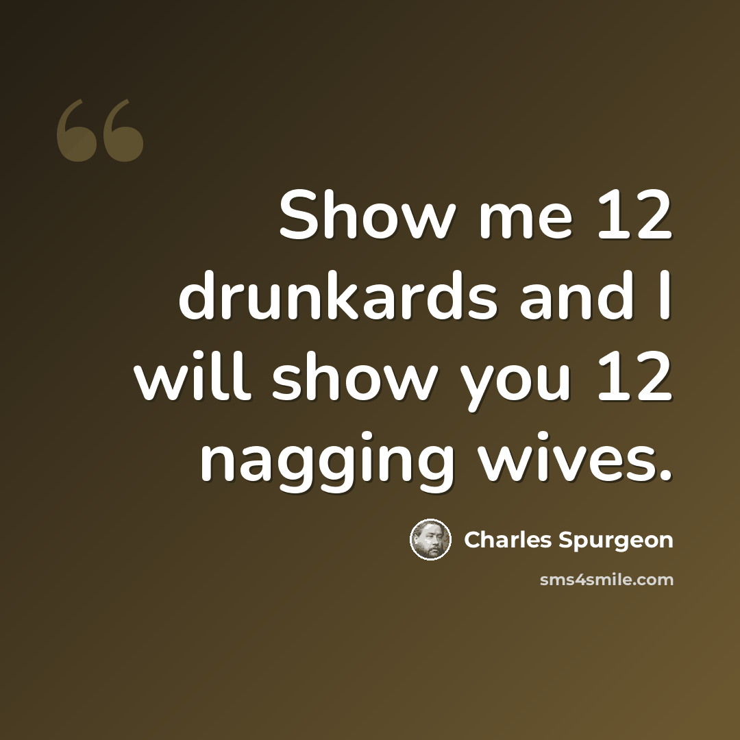 “Show me 12 drunkards and I will show you 12 nagging wives.” quote by Charles Spurgeon