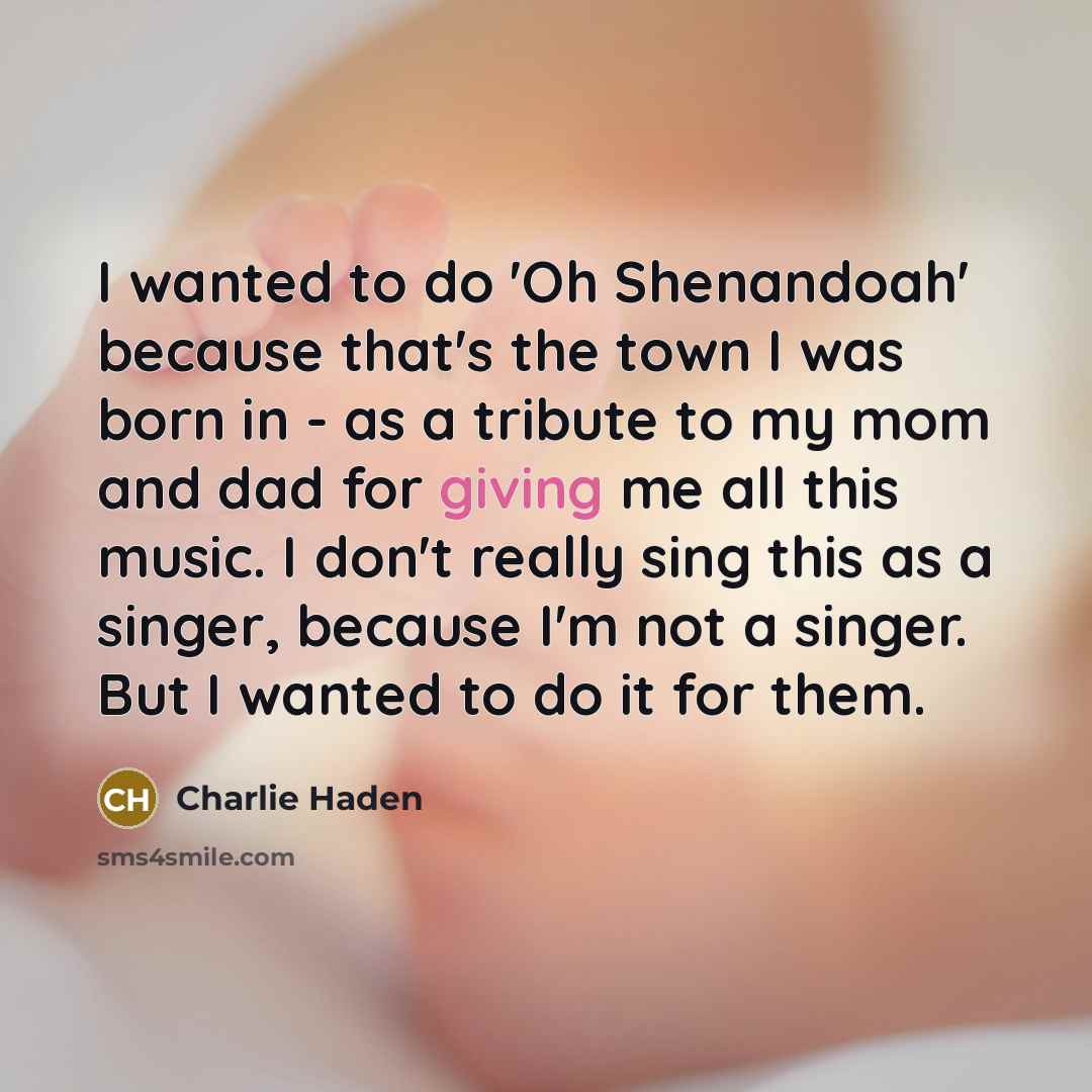 “I wanted to do 'Oh Shenandoah' because that's the town I was born in - as a tribute to my mom and dad for giving me all this music. I don't really sing this as a singer, because I'm not a singer. But I wanted to do it for them.” quote by Charlie Haden