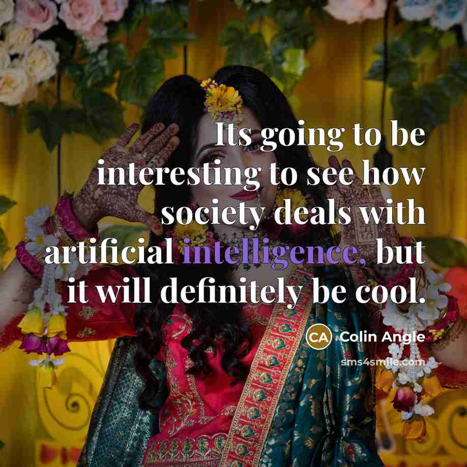 “Its going to be interesting to see how society deals with artificial intelligence, but it will definitely be cool.” quote by Colin Angle
